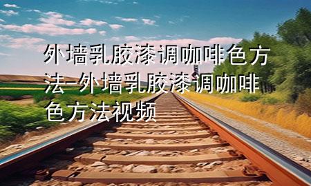 外墻乳膠漆調(diào)咖啡色方法-外墻乳膠漆調(diào)咖啡色方法視頻