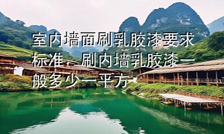 室內(nèi)墻面刷乳膠漆要求標(biāo)準(zhǔn)，刷內(nèi)墻乳膠漆一般多少一平方