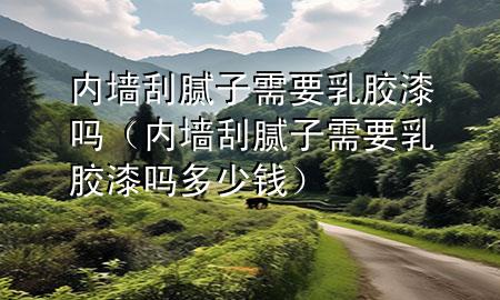 內(nèi)墻刮膩?zhàn)有枰槟z漆嗎（內(nèi)墻刮膩?zhàn)有枰槟z漆嗎多少錢(qián)）