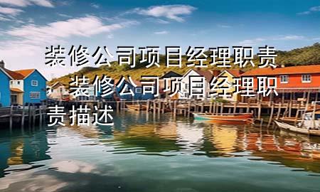 裝修公司項(xiàng)目經(jīng)理職責(zé)，裝修公司項(xiàng)目經(jīng)理職責(zé)描述