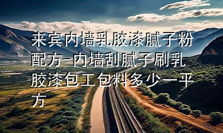 來賓內墻乳膠漆膩子粉配方-內墻刮膩子刷乳膠漆包工包料多少一平方