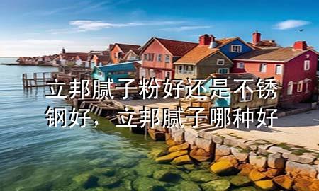 立邦膩子粉好還是不銹鋼好，立邦膩子哪種好