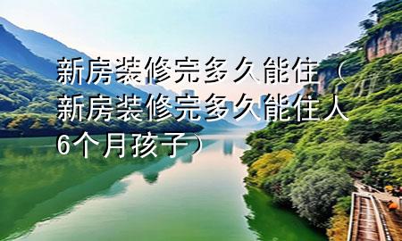 新房裝修完多久能?。ㄐ路垦b修完多久能住人6個(gè)月孩子）