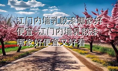 江門內墻乳膠漆哪家好便宜-江門內墻乳膠漆哪家好便宜又好看