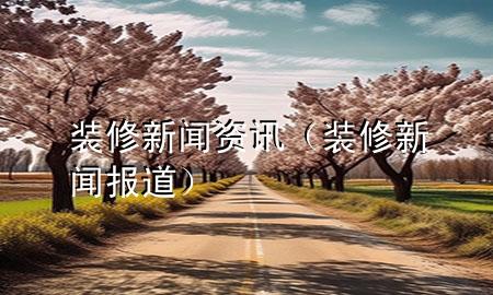 裝修新聞資訊（裝修新聞報(bào)道）