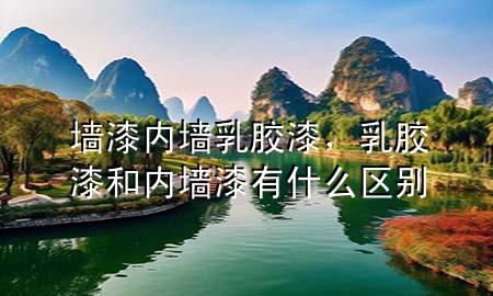 墻漆內(nèi)墻乳膠漆，乳膠漆和內(nèi)墻漆有什么區(qū)別