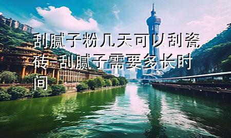 刮膩?zhàn)臃蹘滋炜梢怨未纱u-刮膩?zhàn)有枰嚅L時間