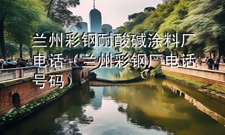蘭州彩鋼耐酸堿涂料廠電話（蘭州彩鋼廠電話號碼）