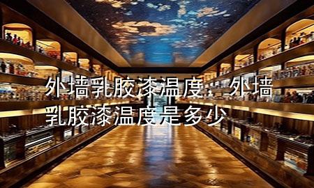 外墻乳膠漆溫度，外墻乳膠漆溫度是多少