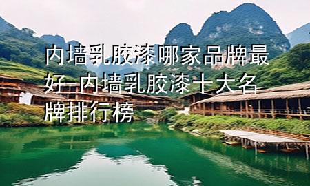 內(nèi)墻乳膠漆哪家品牌最好-內(nèi)墻乳膠漆十大名牌排行榜