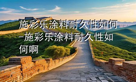 施彩樂(lè)涂料耐久性如何-施彩樂(lè)涂料耐久性如何啊