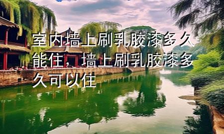 室內(nèi)墻上刷乳膠漆多久能住，墻上刷乳膠漆多久可以住