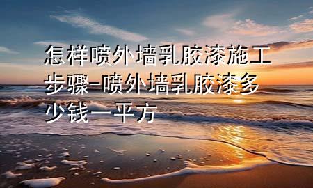 怎樣噴外墻乳膠漆施工步驟-噴外墻乳膠漆多少錢一平方