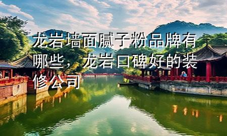 龍巖墻面膩子粉品牌有哪些，龍巖口碑好的裝修公司