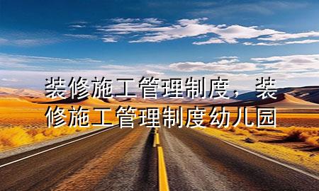 裝修施工管理制度，裝修施工管理制度幼兒園