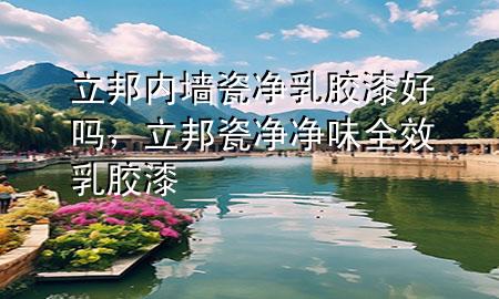 立邦內(nèi)墻瓷凈乳膠漆好嗎，立邦瓷凈凈味全效乳膠漆