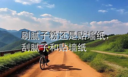 刷膩?zhàn)臃圻€是貼墻紙，刮膩?zhàn)雍唾N墻紙