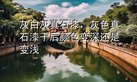 灰白灰真石漆，灰色真石漆干后顏色變深還是變淺