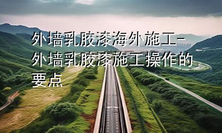 外墻乳膠漆海外施工-外墻乳膠漆施工操作的要點(diǎn)