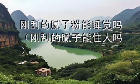 剛刮的膩子粉能睡覺嗎（剛刮的膩子能住人嗎）