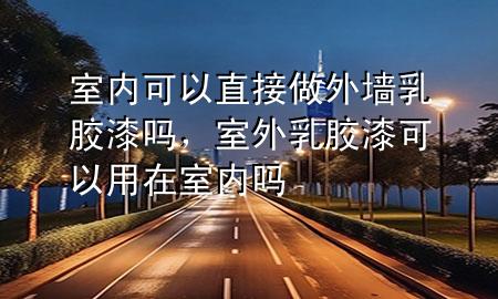 室內(nèi)可以直接做外墻乳膠漆嗎，室外乳膠漆可以用在室內(nèi)嗎