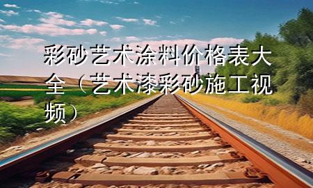 彩砂藝術涂料價格表大全（藝術漆彩砂施工視頻）