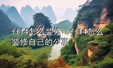 ff14怎么裝修，ff14怎么裝修自己的公寓