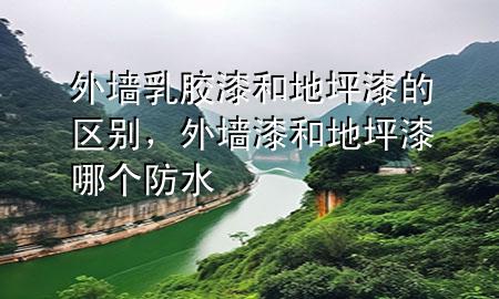 外墻乳膠漆和地坪漆的區(qū)別，外墻漆和地坪漆哪個防水