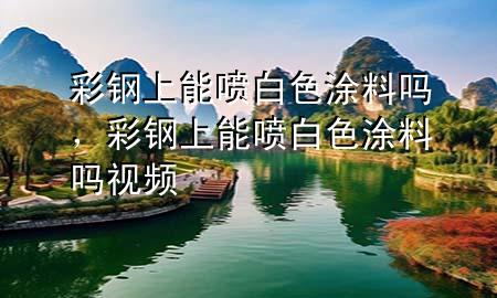 彩鋼上能噴白色涂料嗎，彩鋼上能噴白色涂料嗎視頻
