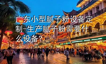 廣東小型膩?zhàn)臃墼O(shè)備定制-生產(chǎn)膩?zhàn)臃坌枰裁丛O(shè)備?