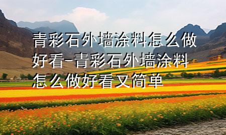 青彩石外墻涂料怎么做好看-青彩石外墻涂料怎么做好看又簡單