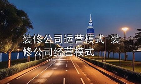 裝修公司運(yùn)營(yíng)模式-裝修公司經(jīng)營(yíng)模式