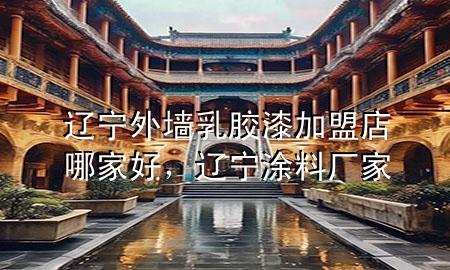 遼寧外墻乳膠漆加盟店哪家好，遼寧涂料廠家