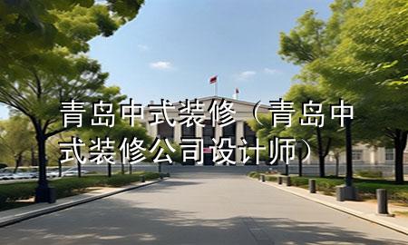 青島中式裝修（青島中式裝修公司設(shè)計師）
