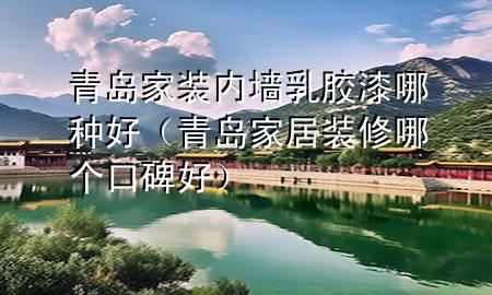 青島家裝內(nèi)墻乳膠漆哪種好（青島家居裝修哪個(gè)口碑好）