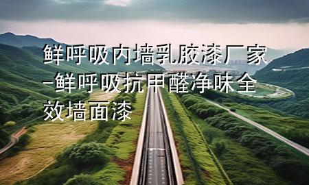 鮮呼吸內(nèi)墻乳膠漆廠家-鮮呼吸抗甲醛凈味全效墻面漆