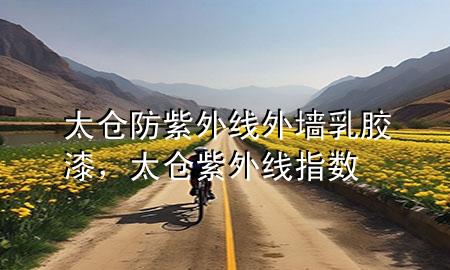 太倉防紫外線外墻乳膠漆，太倉紫外線指數(shù)