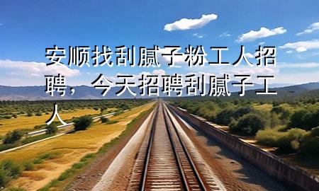 安順找刮膩?zhàn)臃酃と苏衅?，今天招聘刮膩?zhàn)庸と?>
             </div>
             <!--文章無(wú)圖的情況下插入一張圖片end-->
              
      <p>大家好，今天小編關(guān)注到一個(gè)比較有意思的話題，就是關(guān)于安順找刮膩?zhàn)臃酃と苏衅傅膯?wèn)題，于是小編就整理了4個(gè)相關(guān)介紹安順找刮膩?zhàn)臃酃と苏衅傅慕獯?，讓我們一起看看吧?/p><ol type=