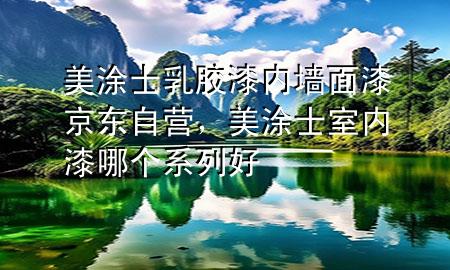 美涂士乳膠漆內(nèi)墻面漆京東自營(yíng)，美涂士室內(nèi)漆哪個(gè)系列好