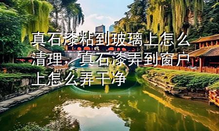 真石漆粘到玻璃上怎么清理，真石漆弄到窗戶上怎么弄干凈