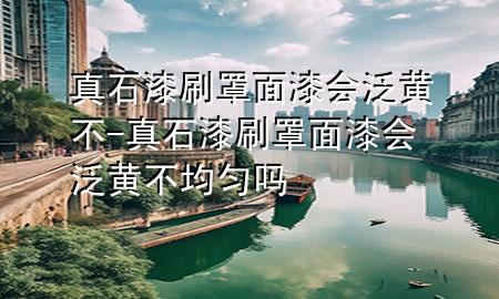 真石漆刷罩面漆會(huì)泛黃不-真石漆刷罩面漆會(huì)泛黃不均勻嗎