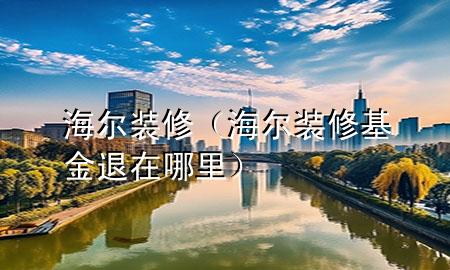 海爾裝修（海爾裝修基金退在哪里）