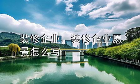 裝修企業(yè)，裝修企業(yè)愿景怎么寫