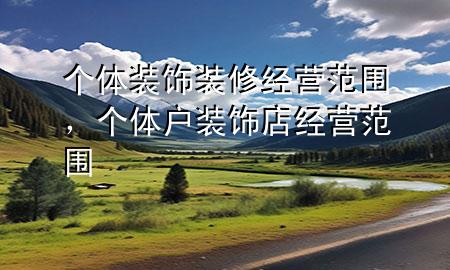 個體裝飾裝修經(jīng)營范圍，個體戶裝飾店經(jīng)營范圍