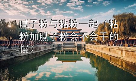 膩?zhàn)臃叟c粘粉一起（粘粉加膩?zhàn)臃蹠?huì)不會(huì)干的慢）