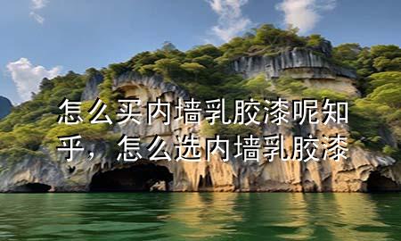 怎么買內(nèi)墻乳膠漆呢知乎，怎么選內(nèi)墻乳膠漆