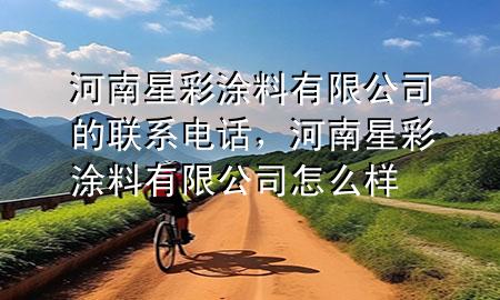 河南星彩涂料有限公司的聯(lián)系電話，河南星彩涂料有限公司怎么樣