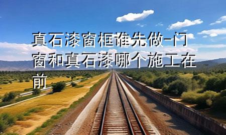 真石漆窗框誰(shuí)先做-門(mén)窗和真石漆哪個(gè)施工在前