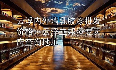 云浮內(nèi)外墻乳膠漆批發(fā)價(jià)格，云浮立邦漆專賣店查詢地址