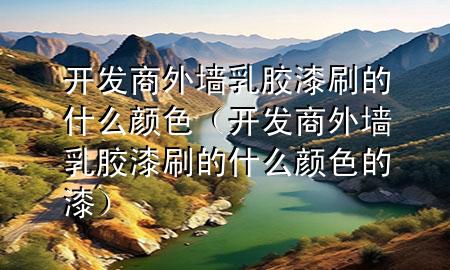 開發(fā)商外墻乳膠漆刷的什么顏色（開發(fā)商外墻乳膠漆刷的什么顏色的漆）